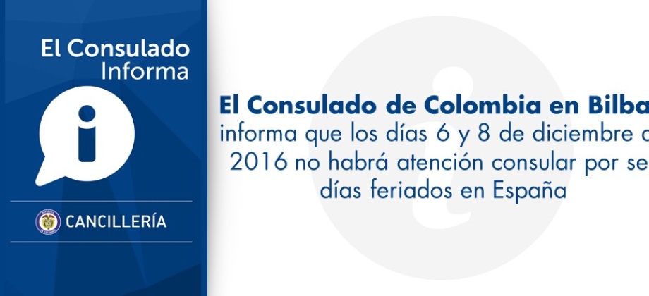 Bilbao (dic. 5/16). El Consulado de Colombia en Bilbao informa a toda la comunidad que no tendrá atención al público los días martes 06 de diciembre (Día de la Constitución) y jueves 08 de diciembre (Día de la Inmaculada), ambos, festivos en España.