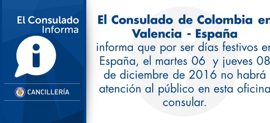 Valencia-España (dic. 5/16). El Consulado de Colombia en Valencia-España informa a toda la comunidad que no tendrá atención al público los días martes 06 de diciembre (Día de la Constitución) y jueves 08 de diciembre (Día de la Inmaculada), ambos, festivos en España.