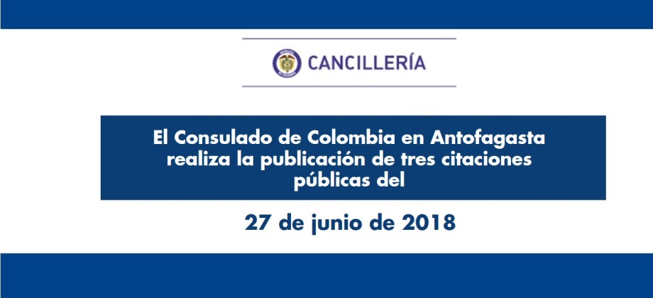 El Consulado de Colombia en Antofagasta realiza la publicación de tres citaciones públicas del 27 de junio de 2018