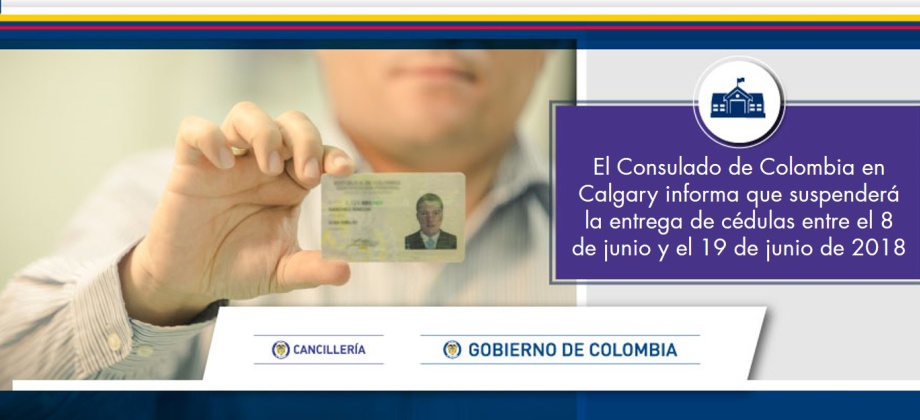 El Consulado de Colombia en Calgary informa que suspenderá la entrega de cédulas entre el 8 de junio y el 19 de junio de 2018
