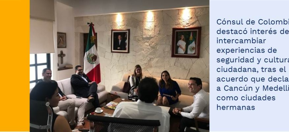 Cónsul de Colombia destacó interés de intercambiar experiencias de seguridad y cultura ciudadana, tras el acuerdo que declara a Cancún y Medellín como ciudades hermanas