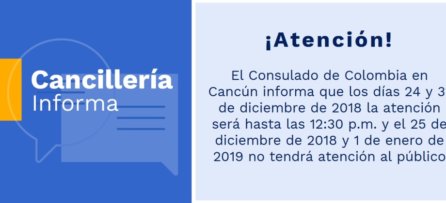 El Consulado de Colombia en Cancún informa que los días 24 y 31 de diciembre de 2018 la atención será hasta las 12:30 p.m. y el 25 de diciembre de 2018 y 1 de enero de 2019 no tendrá atención al público