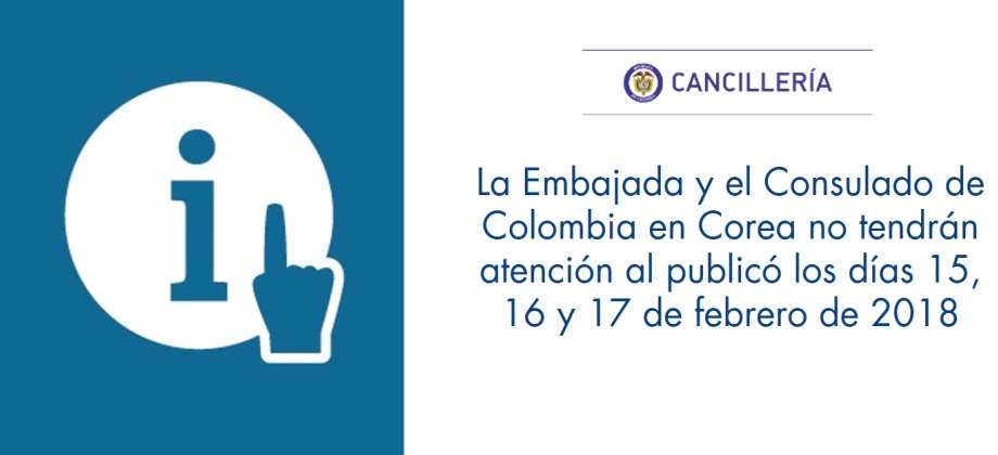 Seúl (feb. 14/18). La Embajada y el Consulado de Colombia en Corea informan que no tendrán atención al público los próximos 15, 16 y 17 de febrero, días declarados festivos con motivo del Nuevo Año Lunar. Las actividades se reiniciarán el lunes 19 de febrero en horario normal.