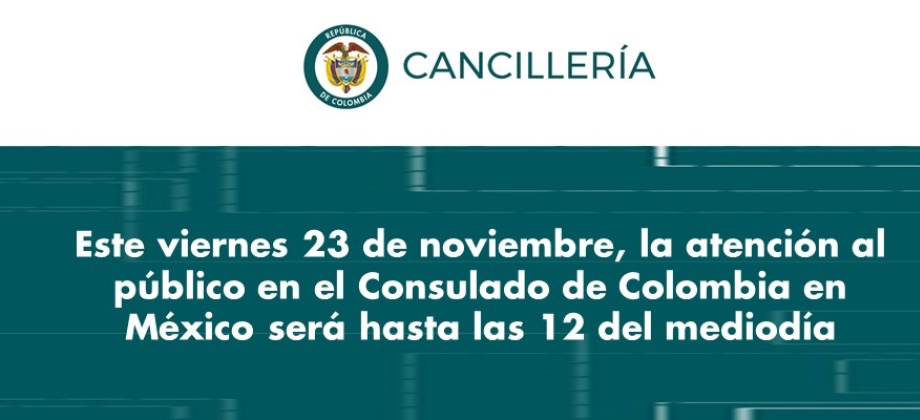 Este viernes 23 de noviembre de 2018, la atención al público en el Consulado de Colombia en México será hasta las 12 del mediodía 