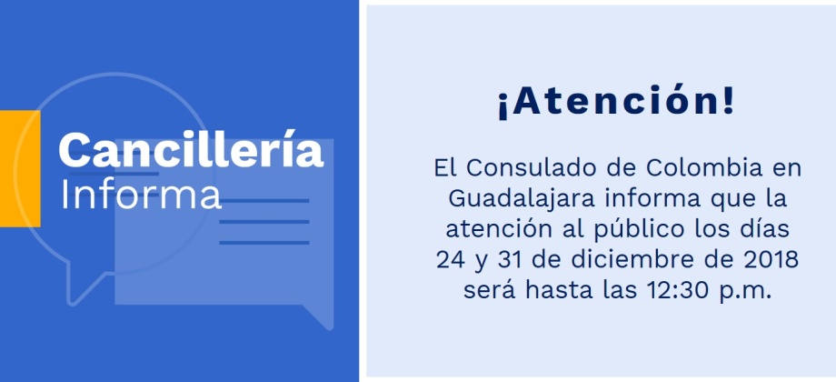 El Consulado de Colombia en Guadalajara informa que la atención al público los días 24 y 31 de diciembre de 2018 será hasta las 12:30 p.m.