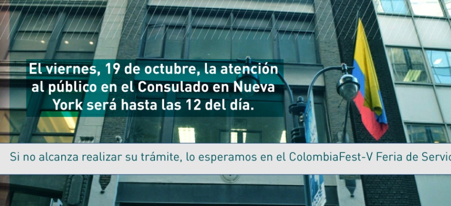 El viernes, 19 de octubre, la atención al público en el Consulado en Nueva York será hasta las 12 del día. Si no alcanza realizar su trámite, lo esperamos en el ColombiaFest-V Feria de Servicios