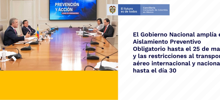 Consulado de Colombia en México informa a los connacionales que el Presidente Iván Duque Márquez anunció la ampliación del Aislamiento Preventivo Obligatorio hasta el 25 de mayo próximo de 2020