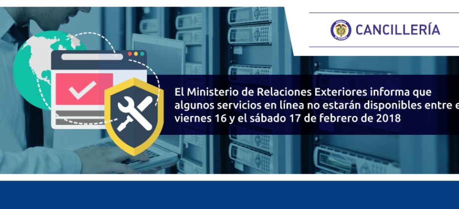 El Ministerio de Relaciones Exteriores informa que algunos servicios en línea no estarán disponibles entre el viernes 16 y el sábado 17 de febrero de 2018