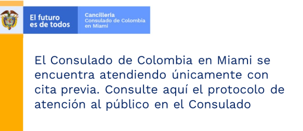 El Consulado de Colombia en Miami se encuentra atendiendo únicamente con cita previa. Consulte aquí el protocolo de atención al público en el Consulado